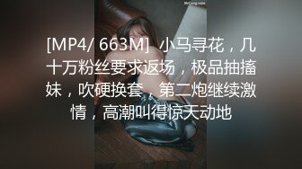 [MP4/ 663M]  小马寻花，几十万粉丝要求返场，极品抽搐妹，吹硬换套，第二炮继续激情，高潮叫得惊天动地