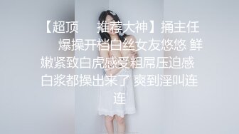 【超顶❤️推荐大神】捅主任❤️ 爆操开档白丝女友悠悠 鲜嫩紧致白虎感受粗屌压迫感 白浆都操出来了 爽到淫叫连连