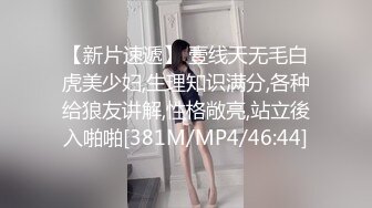 【新片速遞】 壹线天无毛白虎美少妇,生理知识满分,各种给狼友讲解,性格敞亮,站立後入啪啪[381M/MP4/46:44]