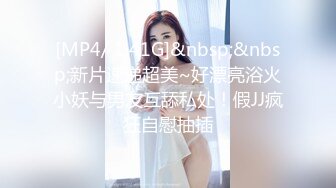 [MP4/ 1.41G]&nbsp;&nbsp;新片速递超美~好漂亮浴火小妖与男友互舔私处！假JJ疯狂自慰抽插