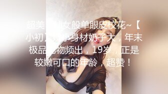 超美！仙女般单眼皮校花~【小初】娇小身材奶子大，年末极品尤物频出，19岁，正是较嫩可口的年龄，超赞！