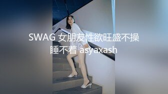 SWAG 女朋友性欲旺盛不操睡不着 asyaxash