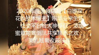 2020年度泡良精品【白嫖探花&技术博主】刚毕业学生妹，社交平台被大神俘获，浓情蜜意颠鸾倒凤共享鱼水之欢，美乳翘臀收藏佳作