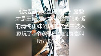 《反差小妹?重磅泄密》露脸才是王道！大学毕业靠脸吃饭的清纯正妹酒店援交金主被人家玩了1个多小时肏的哀哀叫听声就能硬