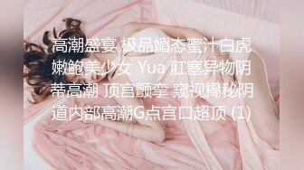 高潮盛宴 极品媚态蜜汁白虎嫩鲍美少女 Yua 肛塞异物阴蒂高潮 顶宫颤挛 窥视揭秘阴道内部高潮G点宫口超顶 (1)