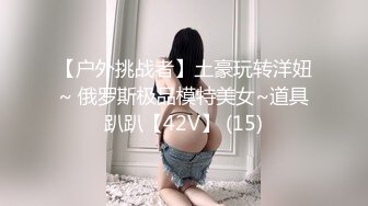 【户外挑战者】土豪玩转洋妞~ 俄罗斯极品模特美女~道具趴趴【42V】 (15)