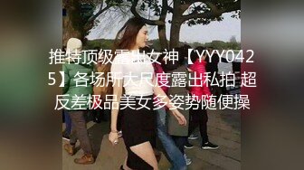 推特顶级露出女神【YYY0425】各场所大尺度露出私拍 超反差极品美女多姿势随便操