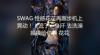 SWAG 性感花花再跑步机上晃动！！流了一身汗 去洗澡摸摸给你看 花花