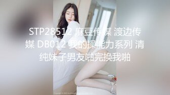 STP28512 麻豆传媒 渡边传媒 DB012 我的操能力系列 清纯妹子男友啪完换我啪