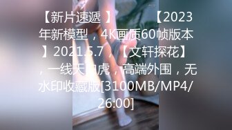 【新片速遞 】♈ ♈ ♈【2023年新模型，4K画质60帧版本】2021.5.7，【文轩探花】，一线天白虎，高端外围，无水印收藏版[3100MB/MP4/26:00]