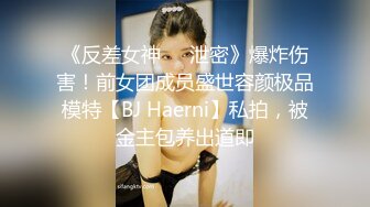 《反差女神☀️泄密》爆炸伤害！前女团成员盛世容颜极品模特【BJ Haerni】私拍，被金主包养出道即