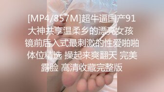 [MP4/857M]超牛逼国产91大神共享温柔乡的漂亮女孩 镜前后入式最刺激的性爱啪啪体位精选 操起来爽翻天 完美露脸 高清收藏完整版