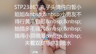 STP23867 丸子头清纯白皙小姐姐&nbsp;&nbsp;小男友不得行黄瓜自慰&nbsp;&nbsp;抽插多毛骚穴&nbsp;&nbsp;搞得小洞很湿&nbsp;&nbsp;夹着双腿插爽到喷水