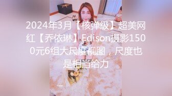 2024年3月【核弹级】超美网红【乔依琳】Edison摄影1500元6组大尺度视图，尺度也是相当给力