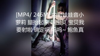 [MP4/ 246M] 内射娃娃音小萝莉 腿抬起来 叫宝贝 宝贝我要射啦 确定吗 呜呜~ 鲍鱼真粉