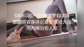 SWAG国产AV剧情萝莉学妹娜娜感冒身体很难受猥琐大叔用肉棒治愈人家