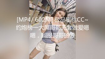 [MP4/ 602M] 极品蜜桃CC~约炮榜一大屌哥哥无套做爱嗯嗯，回报哥哥的爱