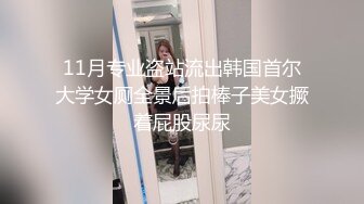 11月专业盗站流出韩国首尔大学女厕全景后拍棒子美女撅着屁股尿尿