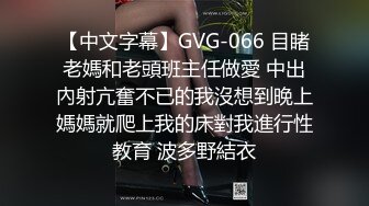 【中文字幕】GVG-066 目睹老媽和老頭班主任做愛 中出內射亢奮不已的我沒想到晚上媽媽就爬上我的床對我進行性教育 波多野結衣