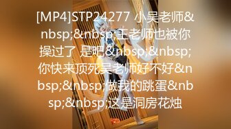 [MP4]STP24277 小吴老师&nbsp;&nbsp;王老师也被你操过了 是吧&nbsp;&nbsp;你快来顶死吴老师好不好&nbsp;&nbsp;做我的跳蛋&nbsp;&nbsp;这是洞房花烛