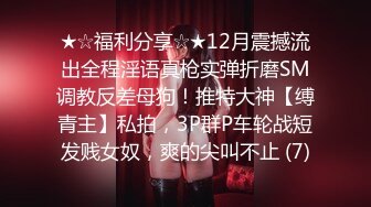 ★☆福利分享☆★12月震撼流出全程淫语真枪实弹折磨SM调教反差母狗！推特大神【缚青主】私拍，3P群P车轮战短发贱女奴，爽的尖叫不止 (7)