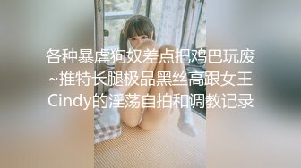 各种暴虐狗奴差点把鸡巴玩废~推特长腿极品黑丝高跟女王Cindy的淫荡自拍和调教记录