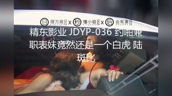 精东影业 JDYP-036 约啪兼职表妹竟然还是一个白虎 陆斑比