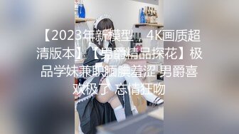 【2023年新模型，4K画质超清版本】【男爵精品探花】极品学妹兼职腼腆羞涩 男爵喜欢极了 忘情狂吻