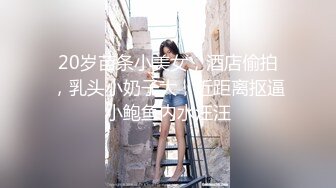 20岁苗条小美女，酒店偷拍，乳头小奶子大，近距离抠逼小鲍鱼内水汪汪