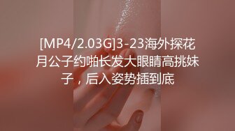 [MP4/2.03G]3-23海外探花月公子约啪长发大眼睛高挑妹子，后入姿势插到底