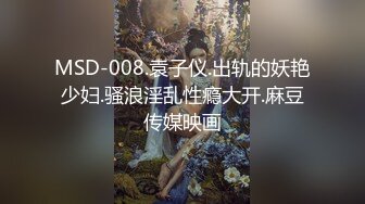 MSD-008.袁子仪.出轨的妖艳少妇.骚浪淫乱性瘾大开.麻豆传媒映画