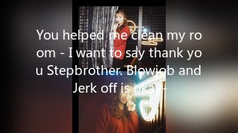 You helped me clean my room - I want to say thank you Stepbrother. Blowjob and Jerk off is okay-