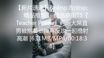 【新片速遞】&nbsp;&nbsp;❤️精品推荐❤️极品泰国TS『Teacher Praew』约炮大屌直男被抱着狠操再反攻一起撸射高潮 [631MB/MP4/00:18:38]