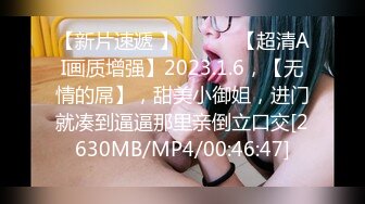 【新片速遞 】 ♈ ♈ ♈【超清AI画质增强】2023.1.6，【无情的屌】，甜美小御姐，进门就凑到逼逼那里亲倒立口交[2630MB/MP4/00:46:47]