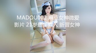 MADOU002 麻豆女神微爱影片 21岁最美素人 新晋女神 寻小小