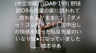 (中文字幕) [SDAB-199] 野球部OBの先輩の家に誘われて…言われるがままに。「ダメっ！ゴム付けて！」生中出しの快感を知った私は先輩のいいなり奴●になっていました。 橋本ゆあ