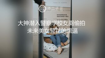 大神潜入警察学校女厕偷拍 未来美女警花的黑逼