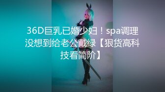 36D巨乳已婚少妇！spa调理没想到给老公戴绿【狠货高科技看简阶】