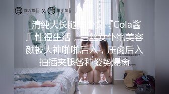 _清纯大长腿美少女『Cola酱』性福生活，白丝女仆绝美容颜被大神啪啪后入，压肏后入抽插夹腿各种姿势爆肏