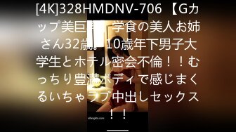 [4K]328HMDNV-706 【Gカップ美巨乳】学食の美人お姉さん32歳。10歳年下男子大学生とホテル密会不倫！！むっちり豊満ボディで感じまくるいちゃラブ中出しセックス！！