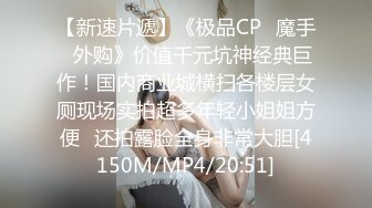 【新速片遞】《极品CP⚡魔手☛外购》价值千元坑神经典巨作！国内商业城横扫各楼层女厕现场实拍超多年轻小姐姐方便☛还拍露脸全身非常大胆[4150M/MP4/20:51]