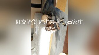 肛交骚货 射进去咯～(石家庄求女)