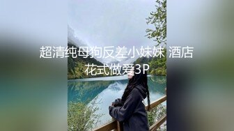 超清纯母狗反差小妹妹 酒店花式做爱3P