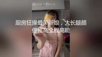 厨房狂操最美新娘，大长腿颜值超高全程高能