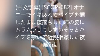 (中文字幕) [SCOP-682] オナニーでイキ疲れてバイブを挿したまま寝落ちした姉の姿にムラムラしてしまいそっとバイブを抜いて近親相姦した夜第2夜