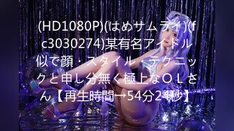 (HD1080P)(はめサムライ)(fc3030274)某有名アイドル似で顔・スタイル・テクニックと申し分無く極上なＯＬさん【再生時間→54分24秒】