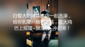 白皙大奶妹妹邀你一起洗澡，给你乳交、给你艹逼，在大鸡巴上摇摆~狼友们~冲起来！