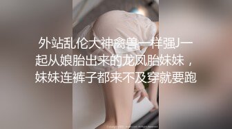 外站乱伦大神禽兽一样强J一起从娘胎出来的龙凤胎妹妹，妹妹连裤子都来不及穿就要跑