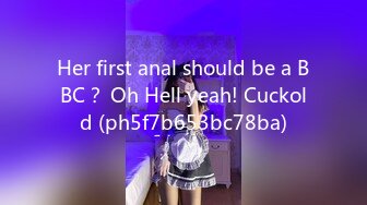 Her first anal should be a BBC？ Oh Hell yeah! Cuckold (ph5f7b653bc78ba)