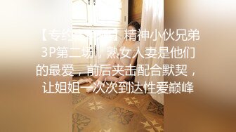 【专约老阿姨】精神小伙兄弟3P第二场，熟女人妻是他们的最爱，前后夹击配合默契，让姐姐一次次到达性爱巅峰